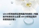 win10系统如何设置电脑开机密码（电脑的开机密码怎么设置 win10系统设置开机密码的步骤）