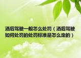 酒后驾驶一般怎么处罚（酒后驾驶如何处罚的处罚标准是怎么定的）