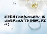 肠炎拉肚子怎么办?怎么调理?（肠炎拉肚子怎么办 平时要做好以下工作）