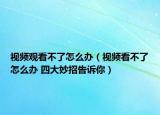 视频观看不了怎么办（视频看不了怎么办 四大妙招告诉你）