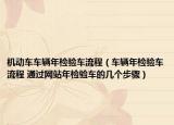 机动车车辆年检验车流程（车辆年检验车流程 通过网站年检验车的几个步骤）