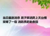 当日最新消息 男子醉酒爬上天台横梁睡了一宿 消防员赶赴救回