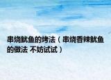 串烧鱿鱼的烤法（串烧香辣鱿鱼的做法 不妨试试）