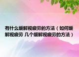 有什么缓解视疲劳的方法（如何缓解视疲劳 几个缓解视疲劳的方法）
