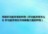 导致肝功能异常的药物（肝功能异常怎么办 肝功能异常抗可用病毒方面的药物）