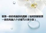 联想一体机电脑拆机图解（如何拆解联想一体机电脑六个步骤与大家分享）