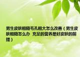 男生皮肤粗糙毛孔粗大怎么改善（男生皮肤粗糙怎么办  充足的营养是好皮肤的前提）