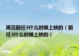 再见前任3什么时候上映的（前任3什么时候上映的）