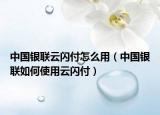 中国银联云闪付怎么用（中国银联如何使用云闪付）