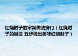 红烧肘子的家常做法窍门（红烧肘子的做法 五步做出美味红烧肘子）