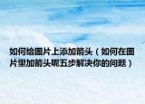 如何给图片上添加箭头（如何在图片里加箭头呢五步解决你的问题）