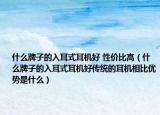 什么牌子的入耳式耳机好 性价比高（什么牌子的入耳式耳机好传统的耳机相比优势是什么）