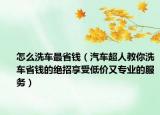 怎么洗车最省钱（汽车超人教你洗车省钱的绝招享受低价又专业的服务）