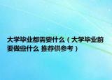 大学毕业都需要什么（大学毕业前要做些什么 推荐供参考）