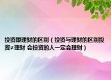 投资跟理财的区别（投资与理财的区别投资≠理财 会投资的人一定会理财）