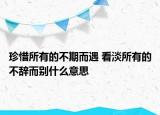 珍惜所有的不期而遇 看淡所有的不辞而别什么意思