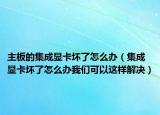 主板的集成显卡坏了怎么办（集成显卡坏了怎么办我们可以这样解决）