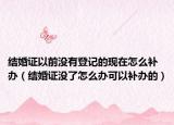 结婚证以前没有登记的现在怎么补办（结婚证没了怎么办可以补办的）