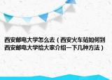 西安邮电大学怎么去（西安火车站如何到西安邮电大学给大家介绍一下几种方法）