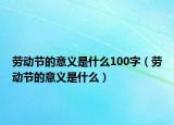 劳动节的意义是什么100字（劳动节的意义是什么）