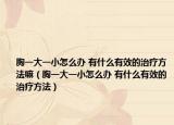 胸一大一小怎么办 有什么有效的治疗方法嘛（胸一大一小怎么办 有什么有效的治疗方法）