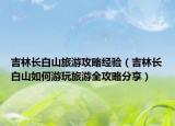 吉林长白山旅游攻略经验（吉林长白山如何游玩旅游全攻略分享）