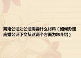 离婚公证处公证需要什么材料（如何办理离婚公证下文从这两个方面为您介绍）