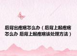 后背出疙瘩怎么办（后背上起疙瘩怎么办 后背上起疙瘩该处理方法）
