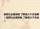 如何让头发浓密 了解这六个方法呢（如何让头发浓密 了解这六个方法）