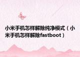 小米手机怎样解除纯净模式（小米手机怎样解除fastboot）