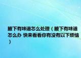 腋下有味道怎么处理（腋下有味道怎么办 快来看看你有没有以下烦恼）