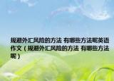 规避外汇风险的方法 有哪些方法呢英语作文（规避外汇风险的方法 有哪些方法呢）