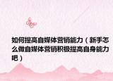 如何提高自媒体营销能力（新手怎么做自媒体营销积极提高自身能力吧）