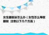 女生腰酸该怎么办（女性怎么导致腰酸  注意以下几个方面）