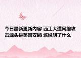 今日最新更新内容 西工大遭网络攻击源头是美国安局 这说明了什么