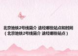 北京地铁2号线简介 途经哪些站点和时间（北京地铁2号线简介 途经哪些站点）