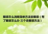 眼袋怎么消除简单方法去眼袋（有了眼袋怎么办 三个去眼袋方法）