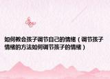 如何教会孩子调节自己的情绪（调节孩子情绪的方法如何调节孩子的情绪）