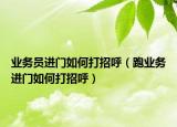 业务员进门如何打招呼（跑业务进门如何打招呼）