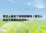 第五人格这个游戏健康吗（第五人格是不健康的游戏吗）