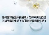 如何应对生活中的逆境（怎样不再让自己不知所措的生活下去 面对逆境积极生活）