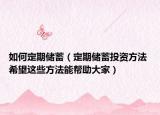 如何定期储蓄（定期储蓄投资方法 希望这些方法能帮助大家）