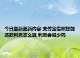今日最新更新内容 支付宝借呗提前还款利息怎么算 利息会减少吗