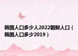 韩国人口多少人2022朝鲜人口（韩国人口多少2019）