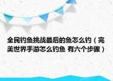 全民钓鱼挑战最后的鱼怎么钓（完美世界手游怎么钓鱼 有六个步骤）