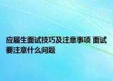 应届生面试技巧及注意事项 面试要注意什么问题