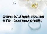 公司的出资方式有哪些,需要办理哪些手续（企业出资的方式有哪些）