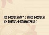 双下巴怎么办?（有双下巴怎么办 教你几个简单的方法）