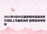 2022年9月05日最新相关报道消息 万得凯上市最新消息 股票值得申购吗
