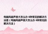 电脑风扇声音大怎么办 6种常见的解决方法是（电脑风扇声音大怎么办 6种常见的解决方法）